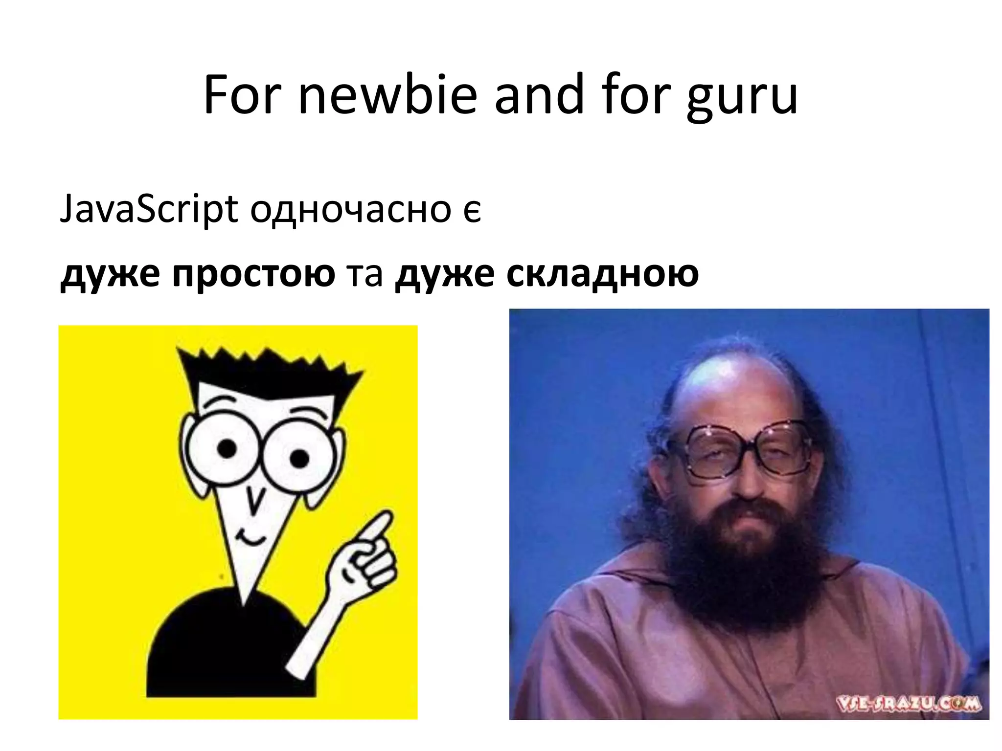 For newbie and for guru
JavaScript одночасно є
дуже простою та дуже складною
 