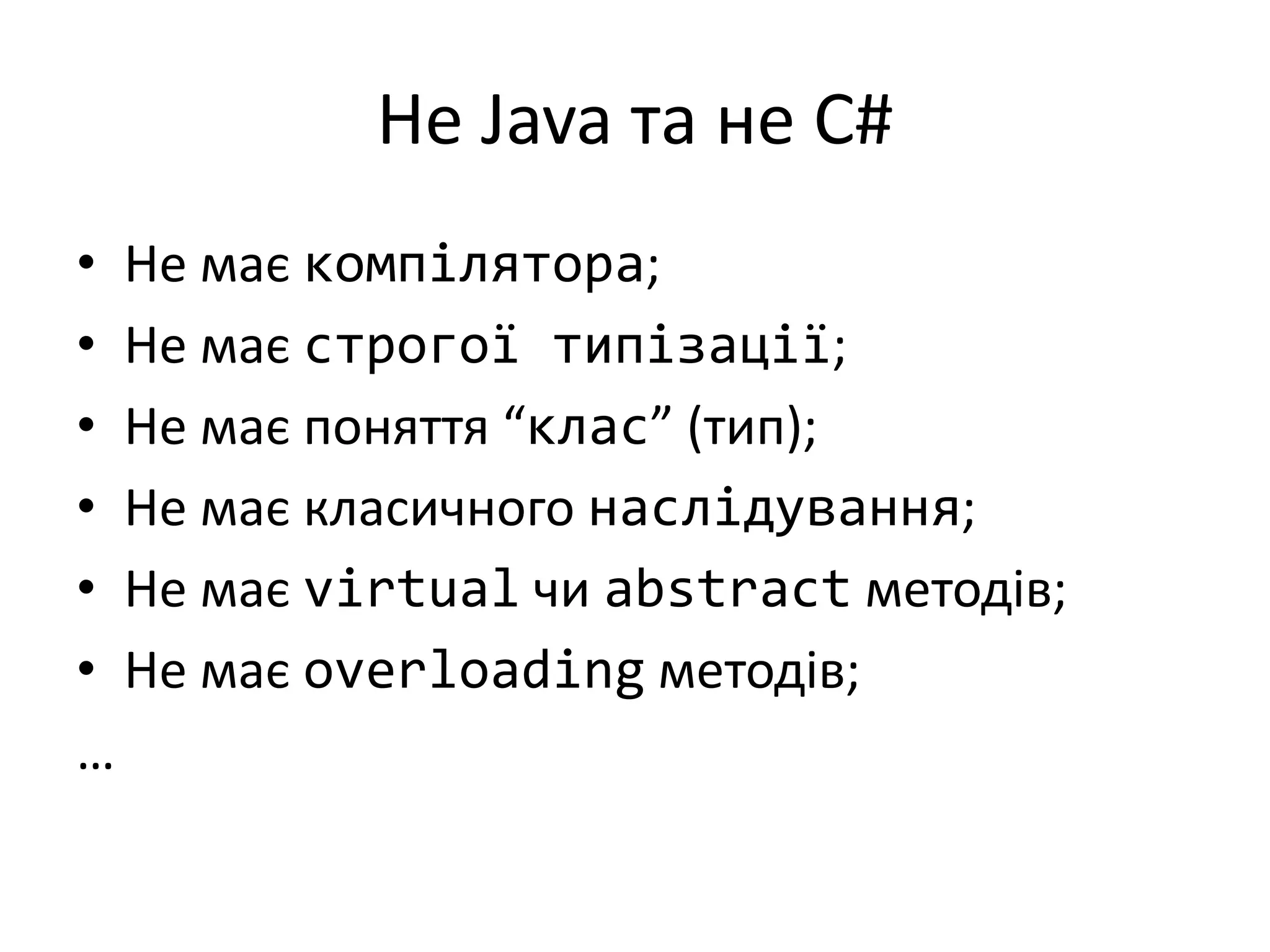 Не Java та не C#
• Не має компілятора;
• Не має строгої типізації;
• Не має поняття “клас” (тип);
• Не має класичного наслідування;
• Не має virtual чи abstract методів;
• Не має overloading методів;
…
 