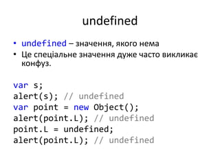 undefined
• undefined – значення, якого нема
• Це спеціальне значення дуже часто викликає
конфуз.
var s;
alert(s); // undefined
var point = new Object();
alert(point.L); // undefined
point.L = undefined;
alert(point.L); // undefined
 