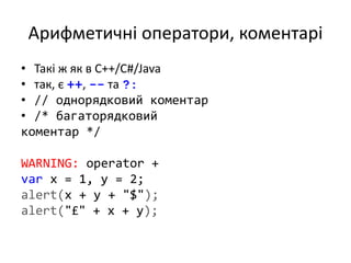 Арифметичні оператори, коментарі
• Такі ж як в C++/C#/Java
• так, є ++, -- та ?:
• // однорядковий коментар
• /* багаторядковий
коментар */
WARNING: operator +
var x = 1, y = 2;
alert(x + y + "$");
alert("£" + x + y);
 