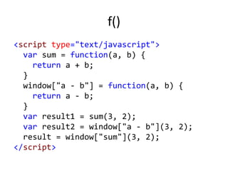 f()
<script type="text/javascript">
var sum = function(a, b) {
return a + b;
}
window["a - b"] = function(a, b) {
return a - b;
}
var result1 = sum(3, 2);
var result2 = window["a - b"](3, 2);
result = window["sum"](3, 2);
</script>
 