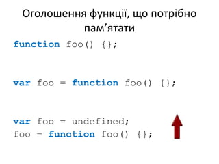 Оголошення функції, що потрібно
пам’ятати
function foo() {};
var foo = function foo() {};
var foo = undefined;
foo = function foo() {};
 