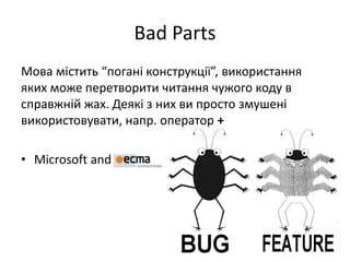 Bad Parts
Мова містить “погані конструкції”, використання
яких може перетворити читання чужого коду в
справжній жах. Деякі з них ви просто змушені
використовувати, напр. оператор +
• Microsoft and
 