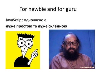 For newbie and for guru
JavaScript одночасно є
дуже простою та дуже складною
 