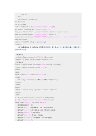 End If
      Next
      bytes2BSTR = strReturn
End Function
dim strA,oReq
strA = URLEncoding("submit1=Submit&text1=中文")
set oReq = CreateObject("MSXML2.XMLHTTP")
oReq.open "POST","http://ServerName/VDir/TstResult.asp",false
oReq.setRequestHeader "Content-Length",Len(strA)
oReq.setRequestHeader "CONTENT-TYPE","application/x-www-form-urlencoded"
oReq.send strA
msgbox bytes2BSTR(oReq.responseBody)
</SCRIPT>
      //readyState 是 xmlhttp 返回数据的进度，0=载入中,1=未初始化,2=已载入,3=
运行中,4=完成

(1)拖拽访问
event.dataTransfer.setData("URL", oImage.src);
sImageURL = event.dataTransfer.getData("URL")
(2)普通访问
window.clipboardData.setData("Text",oSource.innerText);
window.clipboardData.getData("Text");
<HTML>
<HEAD>
<META NAME="save" CONTENT="history">
<STYLE>
     .sHistory {behavior:url(#default#savehistory);}
</STYLE>
</HEAD>
<BODY>
<INPUT class=sHistory type=text id=oPersistInput>
</BODY>
</HTML>
<p    style="page-break-after:always">page1</p>
<p    style="page-break-after:always">page2</p>
<meta name="ROBOTS" content="属性值">
　　其中属性值有以下一些:
　　属性值为"all": 文件将被检索，且页上链接可被查询；
　　属性值为"none": 文件不被检索，而且不查询页上的链接；
　　属性值为"index": 文件将被检索；
　　属性值为"follow": 查询页上的链接；
　　属性值为"noindex": 文件不检索，但可被查询链接；
　　属性值为"nofollow":
 