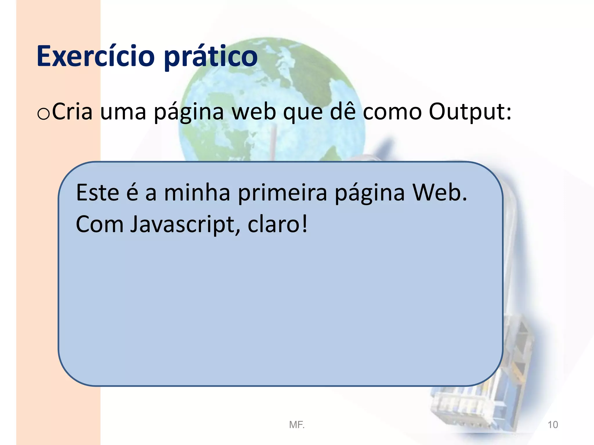 O que faz o Javascript?Cria um interface com o utilizador activo;Pode validar dados introduzidos em formulários (form);Permite personalizar página HTML no momento, com base: nos dados introduzidos, cookies, no dia de semana, na semana, da localização, entre outras;Pode controlar os browsers (utilizador pode permitir ou não);MF.5