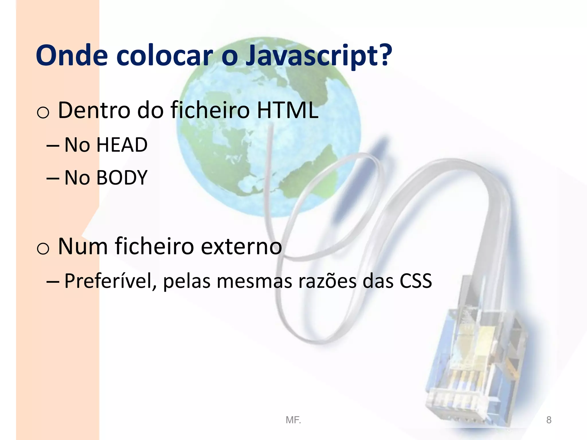 O que é Javascript?Uma linguagem de programação que proporciona interactividade às páginas web;Linguagem script (não necessita de compilador);Um script em Javascript  é um programa que se inclui (ou num ficheiro externo) numa página HTML;Os scripts em Javascript são texto (código) colocados numa página web interpretados e executados pelos browsers.MF.3