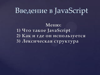 Введение в JavaScript                       Меню: 1) Что такое JavaScript 2) Как и где он используется  3) Лексическая структура 