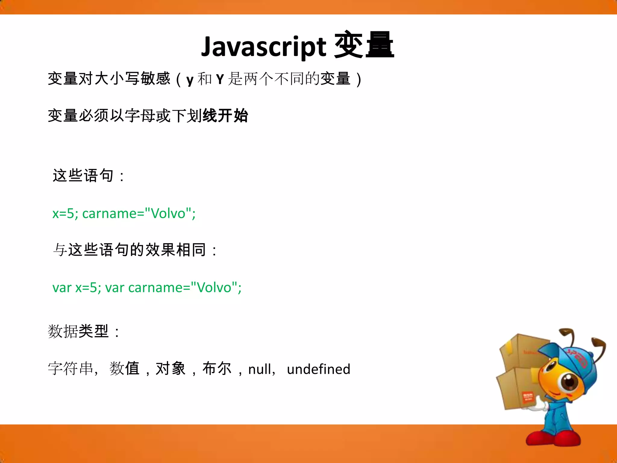 Javascript变量变量对大小写敏感（y 和 Y 是两个不同的变量）变量必须以字母或下划线开始这些语句：x=5; carname="Volvo"; 与这些语句的效果相同：var x=5; varcarname="Volvo"; 数据类型：字符串，数值，对象，布尔，null，undefined