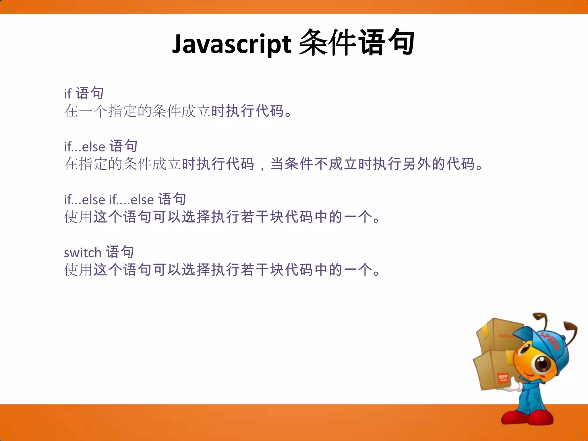 Javascript条件语句if 语句在一个指定的条件成立时执行代码。if...else 语句在指定的条件成立时执行代码，当条件不成立时执行另外的代码。if...else if....else 语句使用这个语句可以选择执行若干块代码中的一个。switch 语句使用这个语句可以选择执行若干块代码中的一个。