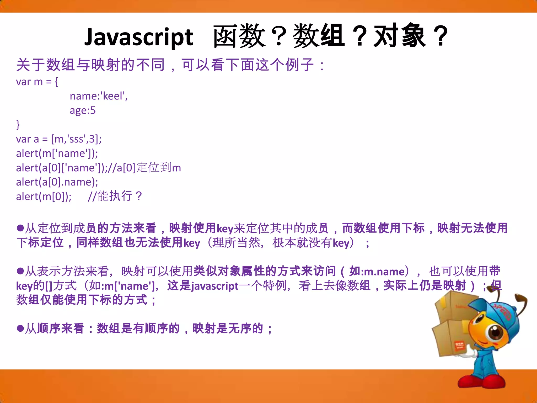 映射的集合（对象）用大括号（”{  }”）表示。Javascript  函数？数组？对象？function user(n, a){    this.name = n;this.age = a;this.toString = function() {        return 'Name:' + this.name + ', Age:' + this.age;    }}var user = new Array();user['name']='tom';user['age']=18;user['toString']=function(){	return 'Name:' + this.name + ', Age:' + this.age;}var u = {	'name':'tom',	'age':18}u.toString = function(){return 'Name:' + this.name + ', Age:' + this.age;};