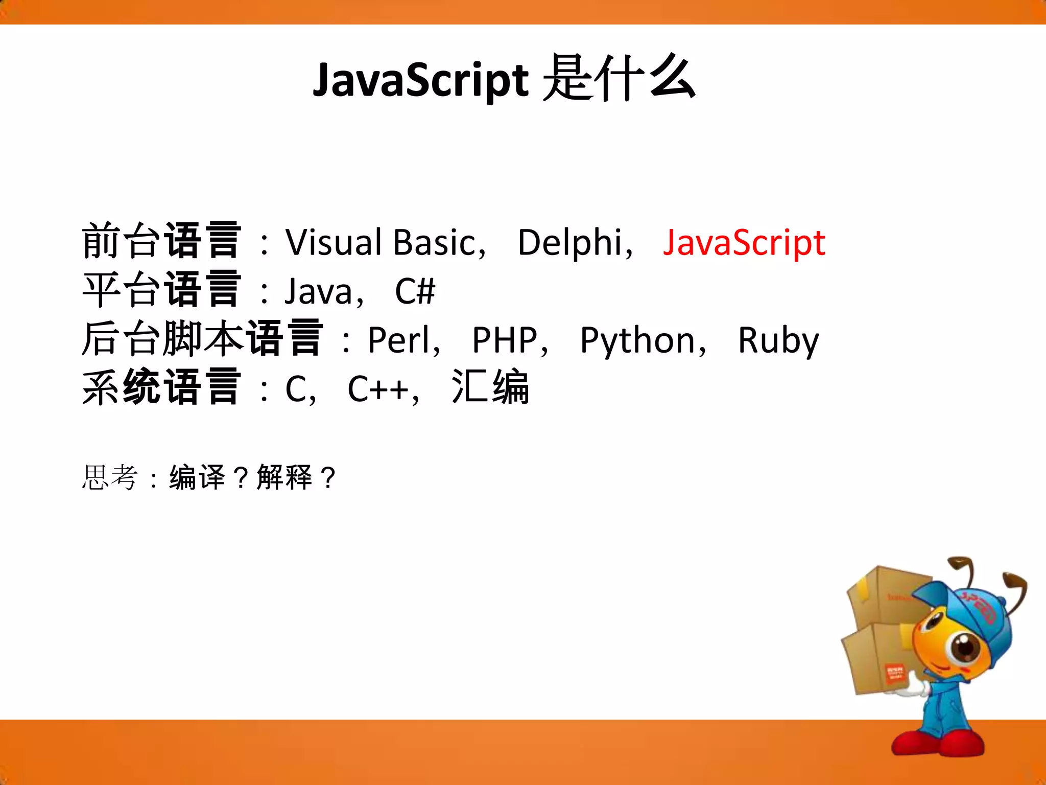 JavaScript 是什么前台语言：Visual Basic，Delphi，JavaScript平台语言：Java，C#后台脚本语言：Perl，PHP，Python，Ruby系统语言：C，C++，汇编思考：编译？解释？