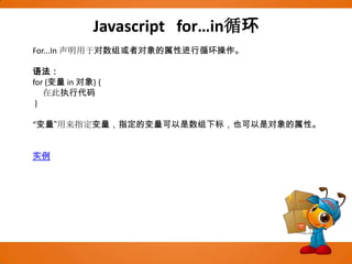 Javascript   for…in循环For...In 声明用于对数组或者对象的属性进行循环操作。语法：for (变量 in 对象) {      在此执行代码}“变量”用来指定变量，指定的变量可以是数组下标，也可以是对象的属性。实例