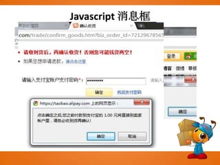 Javascript消息框可以在 JavaScript 中创建三种消息框：警告框、确认框警告框警告框经常用于确保用户可以得到某些信息。当警告框出现后，用户需要点击确定按钮才能继续进行操作。语法：alert(“文本”);确认框确认框用于使用户可以验证或者接受某些信息。当确认框出现后，用户需要点击确定或者取消按钮才能继续进行操作。如果用户点击确认，那么返回值为 true。如果用户点击取消，那么返回值为 false。语法：confirm("文本")