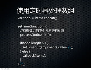 使用定时器处理数组
              var  todo  =  items.concat();

              setTime(function(){
                //取得数组的下个元素进行处理
                process(todo.shift());

                if(todo.length    0){
                    setTimeout(arguments.callee,25);
                }  else  {
                    callback(items);
                }
              },25);
11年9月13日星期二
 