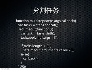 分割任务
              function  multistep(steps,args,callback){
                var  tasks  =  steps.concat();
                setTimeout(function(){
                  var  task  =  tasks.shitf();
                  task.apply(null,args  ||  []);

                 if(tasks.length    0){
                   setTimeout(arguments.callee,25);
                 }else{
                   callback();
                 }
11年9月13日星期二
               },25);
 