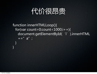 代价很昂贵
              function  innerHTMLLoop(){
                for(var  count=0;count1000;i++){
                  document.getElementById(‘i’).innerHTML
                  +=”a”;
                }
              }




11年9月13日星期二
 
