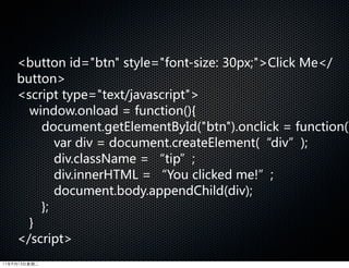 button  id=btn  style=font-size:  30px;Click  Me/
    button
    script  type=text/javascript  
      window.onload  =  function(){
        document.getElementById(btn).onclick  =  function()
              var  div  =  document.createElement(“div”);  
              div.className  =  “tip”;  
              div.innerHTML  =  “You  clicked  me!”;  
              document.body.appendChild(div);
        };  
      }
    /script
11年9月13日星期二
 