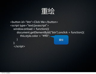 重绘
          button  id=btnClick  Me/button
          script  type=text/javascript  
            window.onload  =  function(){
                  document.getElementById(btn).onclick  =  function(){  
                     this.style.color  =  #ff0;
                  }                                 重绘
            };  
            /script




11年9月13日星期二
 