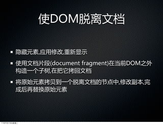 使DOM脱离文档

         隐藏元素,应用修改,重新显示
         使用文档片段(document  fragment)在当前DOM之外
         构造一个子树,在把它拷回文档
         将原始元素拷贝到一个脱离文档的节点中,修改副本,完
         成后再替换原始元素




11年9月13日星期二
 