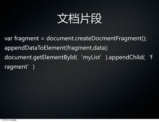 文档片段
  var  fragment  =  document.createDocmentFragment();
  appendDataToElement(fragment,data);
  document.getElementById(‘myList’).appendChild(‘f
  ragment’)




11年9月13日星期二
 