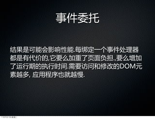 事件委托

      结果是可能会影响性能.每绑定一个事件处理器
      都是有代价的,它要么加重了页面负担.,要么增加
      了运行期的执行时间.需要访问和修改的DOM元
      素越多,  应用程序也就越慢.




11年9月13日星期二
 