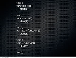 test();
              function  test(){
                 alert(1);
              }
              test();
              function  test(){
                 alert(2);
              }
              test();
              var  test  =  function(){
                 alert(3);
              }
              test();
              test  =  function(){
                 alert(4);
              }
              test();
11年9月13日星期二
 