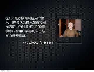 在100毫秒以内响应用户输
     入,用户会认为自己在直接操
     作界面中的对象.超过100毫
     秒意味着用户会感到自己与
     界面失去联系.

              --  Jokob  Nielsen




11年9月13日星期二
 