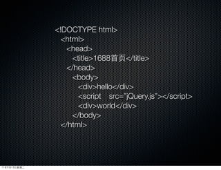 !DOCTYPE html
                html
                 head
                   title1688首页/title
                 /head
                   body
                     divhello/div
                     script　src=”jQuery.js”/script
                     divworld/div
                   /body
                /html




11年9月13日星期二
 