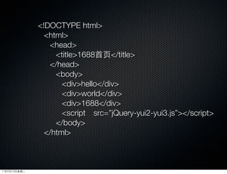 !DOCTYPE html
                html
                 head
                   title1688首页/title
                 /head
                   body
                     divhello/div
                     divworld/div
                     div1688/div
                     script　src=”jQuery-yui2-yui3.js”/script
                   /body
                /html



11年9月13日星期二
 