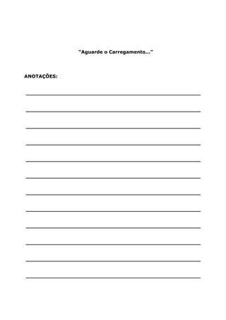 “Aguarde o Carregamento...”




ANOTAÇÕES:


______________________________________________________


______________________________________________________


______________________________________________________


______________________________________________________


______________________________________________________


______________________________________________________


______________________________________________________


______________________________________________________


______________________________________________________


______________________________________________________


______________________________________________________


______________________________________________________
 
