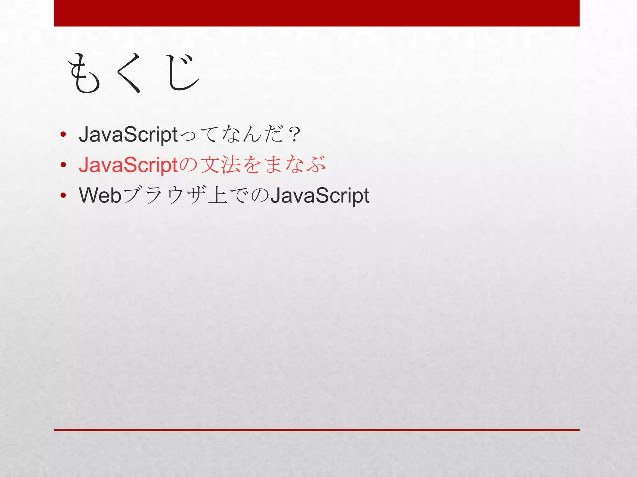もくじ
• JavaScriptってなんだ？
• JavaScriptの文法をまなぶ
• Webブラウザ上でのJavaScript
 