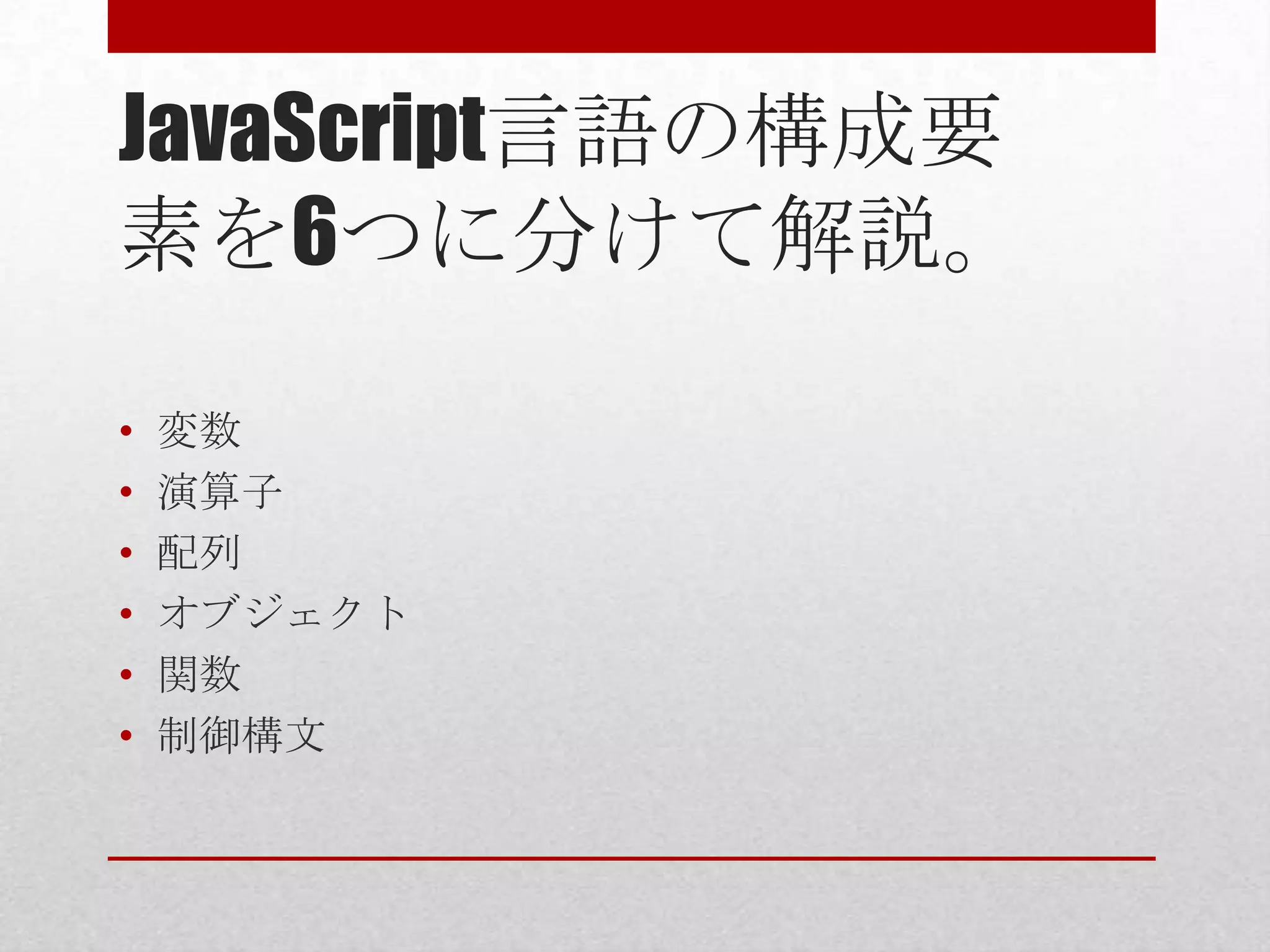 JavaScript言語の構成要
素を6つに分けて解説。

•   変数
•   演算子
•   配列
•   オブジェクト
•   関数
•   制御構文
 