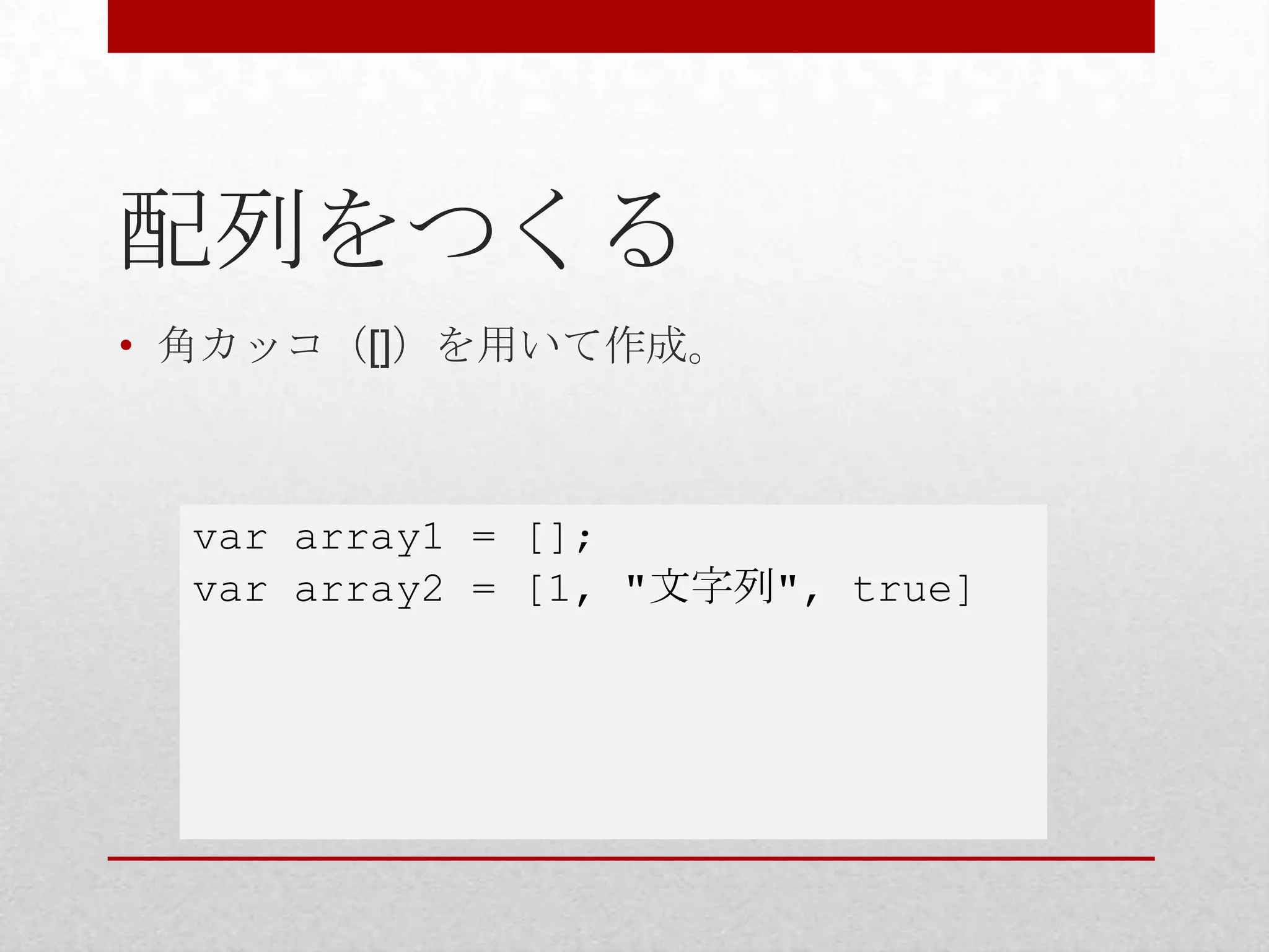 配列をつくる
• 角カッコ（[]）を用いて作成。



  var array1 = [];
  var array2 = [1, "文字列", true]
 