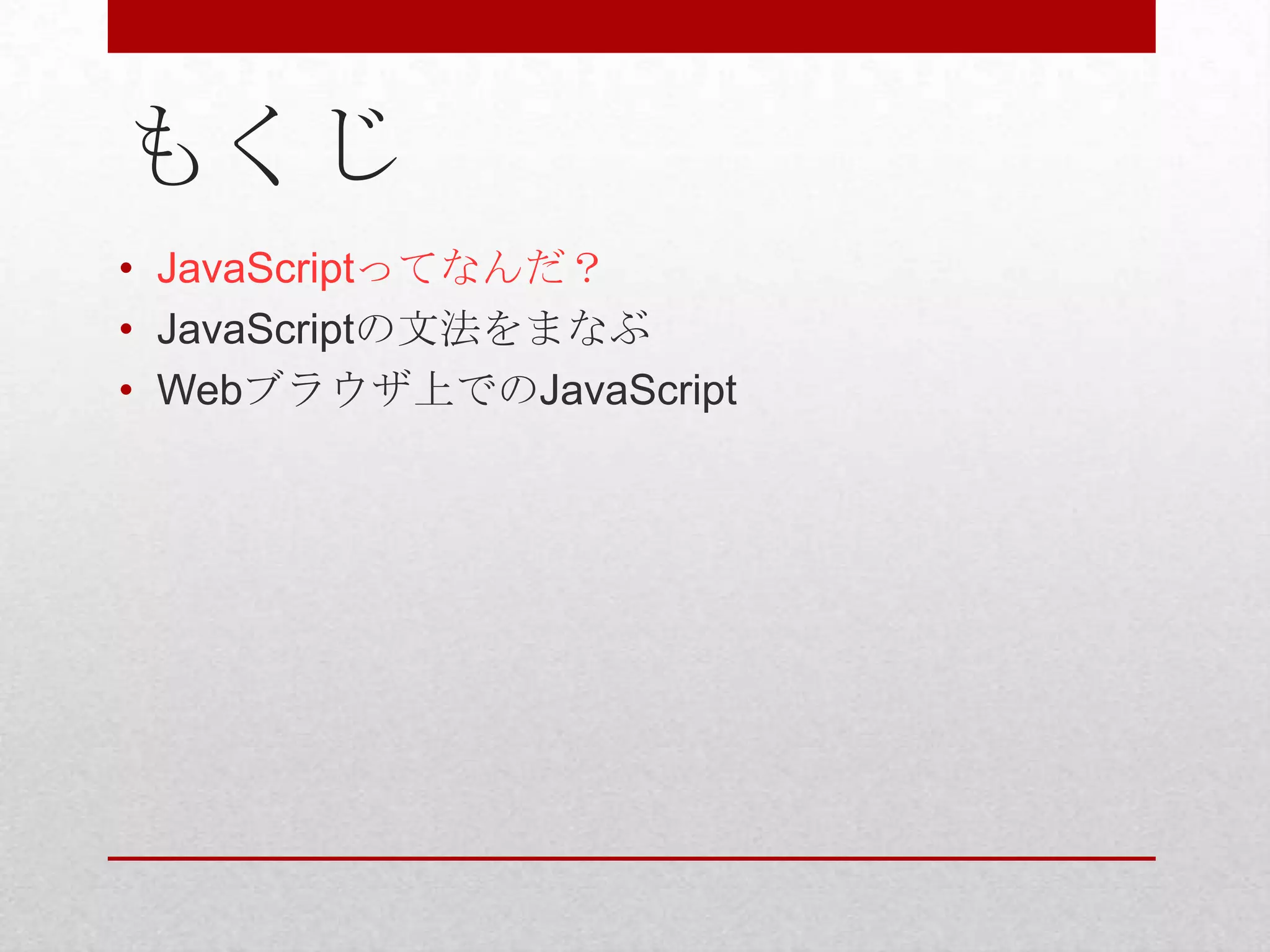 もくじ
• JavaScriptってなんだ？
• JavaScriptの文法をまなぶ
• Webブラウザ上でのJavaScript
 