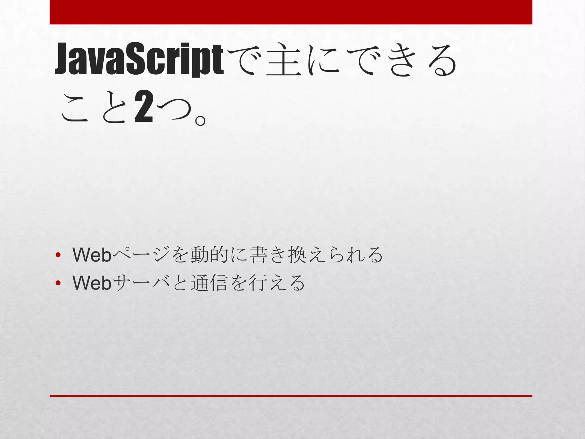 JavaScriptで主にできる
こと2つ。


• Webページを動的に書き換えられる
• Webサーバと通信を行える
 