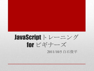 JavaScriptトレーニング
    for ビギナーズ
        2011/10/5 白石俊平
 