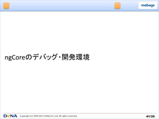 ngCoreのデバッグ・開発環境	




   Copyright	
  (c)	
  1999-­‐2011	
  DeNA	
  CO.,Ltd.	
  All	
  rights	
  reserved.	
   41/35	
 