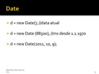     d = new Date(); //data atual

    d = new Date (88500); //ms desde 1.1.1970

    d = new Date(2011, 10, 9);




Wednesday, November 09,
2011                                             13
 