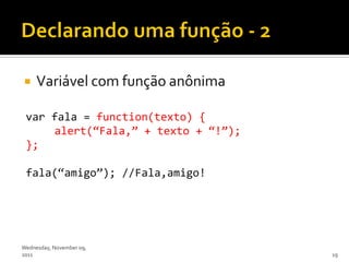     Variável com função anônima

 var fala = function(texto) {
     alert(‚Fala,‛ + texto + ‚!‛);
 };

 fala(‚amigo‛); //Fala,amigo!




Wednesday, November 09,
2011                                 19
 