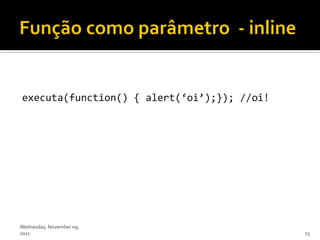 executa(function() { alert(‘oi’);}); //oi!




Wednesday, November 09,
2011                                         23
 
