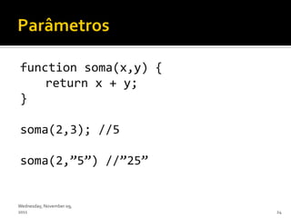 function soma(x,y) {
    return x + y;
}

soma(2,3); //5

soma(2,‛5‛) //‛25‛


Wednesday, November 09,
2011                      24
 