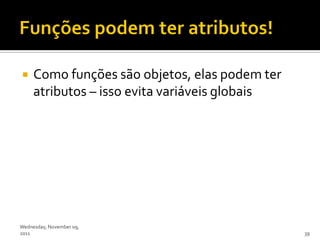     Como funções são objetos, elas podem ter
     atributos – isso evita variáveis globais




Wednesday, November 09,
2011                                            39
 