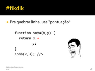     Pra quebrar linha, use “pontuação”

           function soma(x,y) {
             return x +
                    y;
           }
           soma(2,3); //5


Wednesday, November 09,
2011                                      48
 