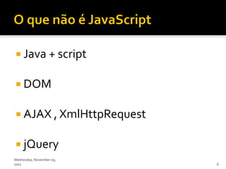  Java + script

 DOM

 AJAX , XmlHttpRequest

 jQuery
Wednesday, November 09,
2011                      6
 