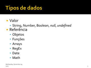     Valor
      String, Number, Boolean, null, undefined
    Referência
        Objetos
        Funções
        Arrays
        RegEx
        Date
        Math
Wednesday, November 09,
2011                                              7
 