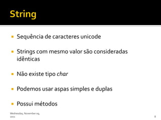     Sequência de caracteres unicode

    Strings com mesmo valor são consideradas
     idênticas

    Não existe tipo char

    Podemos usar aspas simples e duplas

    Possui métodos
Wednesday, November 09,
2011                                            8
 