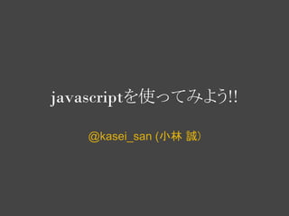 javascriptを使ってみよう!!

   @kasei_san (小林 誠)
 