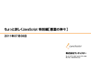 ちょっと詳しくJavaScript 特別編【悪霊の神々】
2011年07月08日




                           株式会社ランチェスター
                           TEL: 03-5775-3395 Fax:03-5775-3396
                           URL: http://www.lanches.co.jp/
 