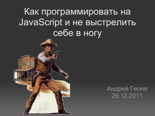Как программировать на
JavaScript и не выстрелить
       себе в ногу




                   Андрей Геоня
                    29.12.2011
 